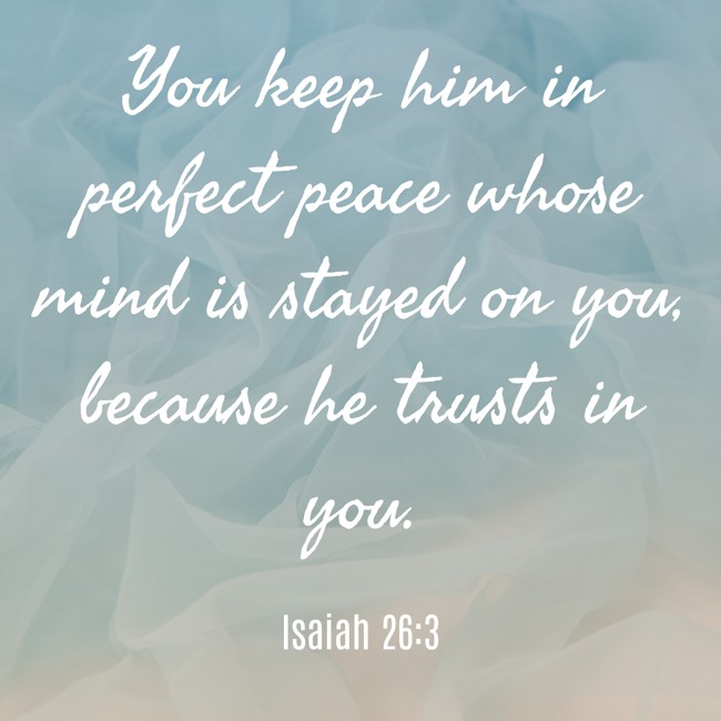 You keep him in perfect peace whose mind is stayed on you, because he trusts in you. - Isaiah 26:3