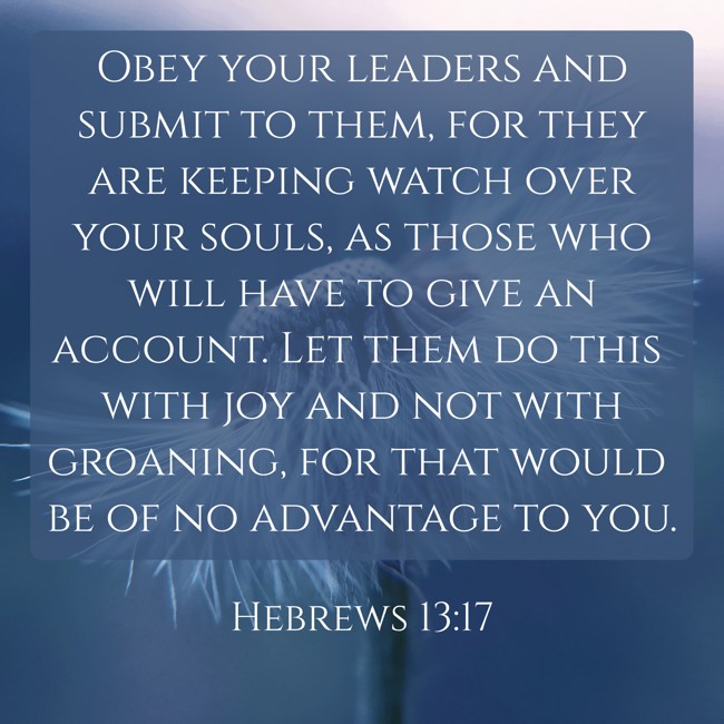 Obey your leaders and submit to them, for they are keeping watch over your souls, as those who will have to give an account. Let them do this with joy and not with groaning, for that would be of no advantage to you. - Hebrews 13:17