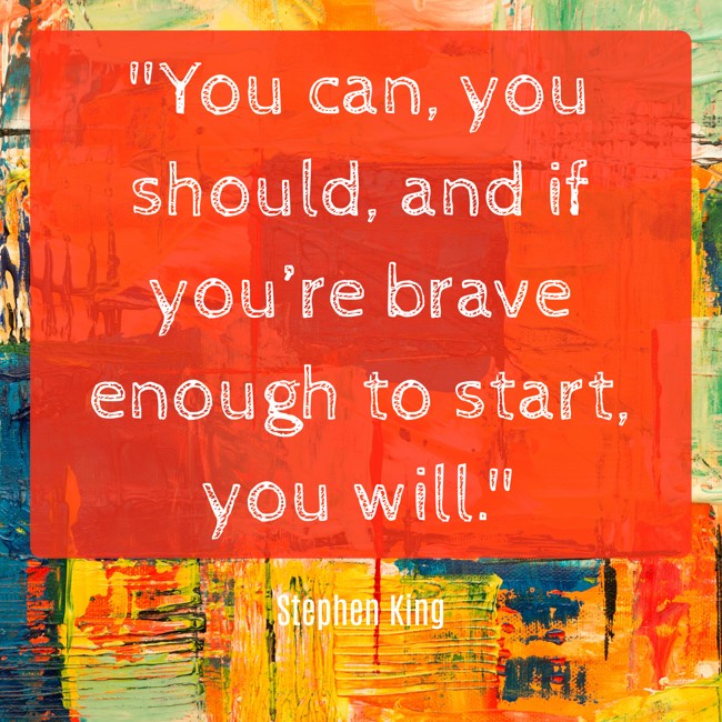 You can, you should, and if you’re brave enough to start, you will. - Stephen King