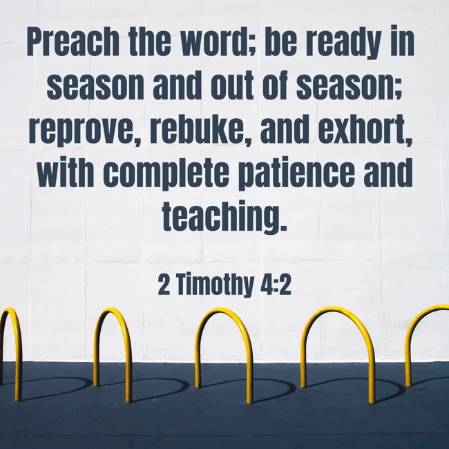 Preach the word; be ready in season and out of season; reprove, rebuke, and exhort, with complete patience and teaching. - 2 Timothy 4:2