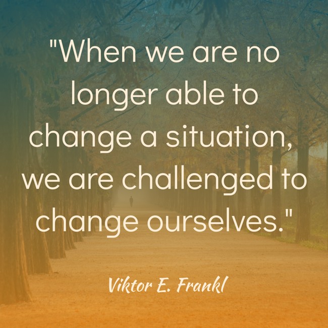 When we are no longer able to change a situation, we are challenged to change ourselves. - Viktor E. Frankl