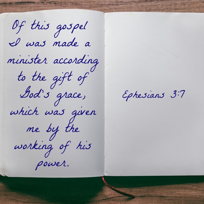 Of this gospel I was made a minister according to the gift of God’s grace, which was given me by the working of his power. - Ephesians 3:7