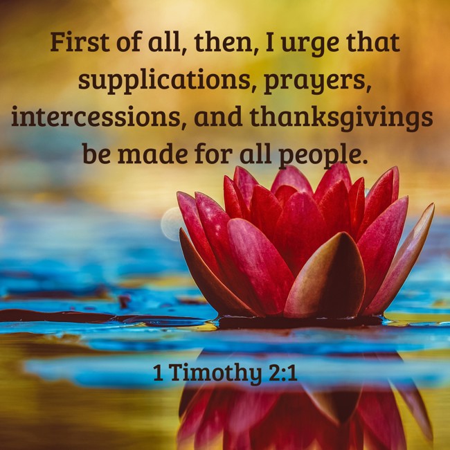 First of all, then, I urge that supplications, prayers, intercessions, and thanksgivings be made for all people. - 1 Timothy 2:1