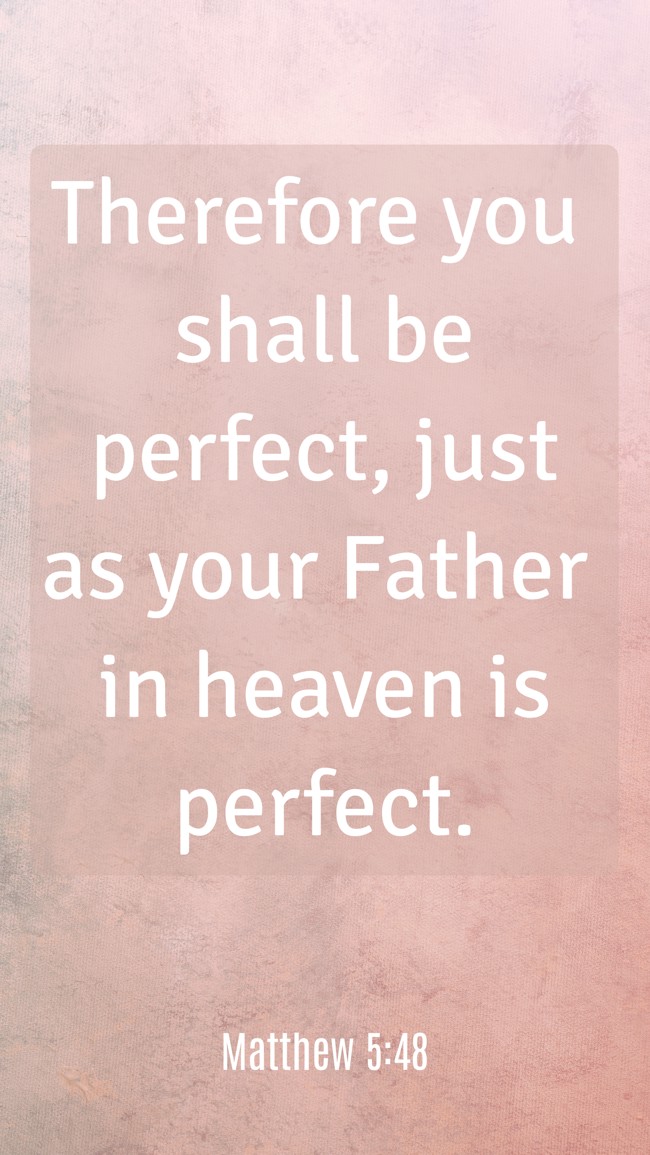 Therefore you shall be perfect, just as your Father in heaven is perfect. - Matthew 5:48