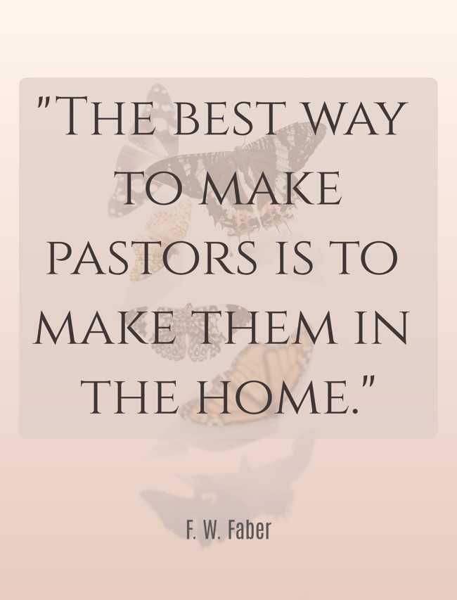 The best way to make pastors is to make them in the home. - F. W. Faber