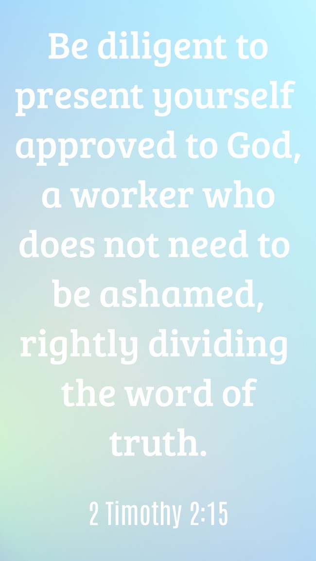 Be diligent to present yourself approved to God, a worker who does not need to be ashamed, rightly dividing the word of truth. - 2 Timothy 2:15