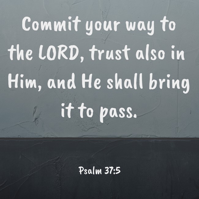 Commit your way to the LORD, trust also in Him, and He shall bring it to pass. - Psalm 37:5
