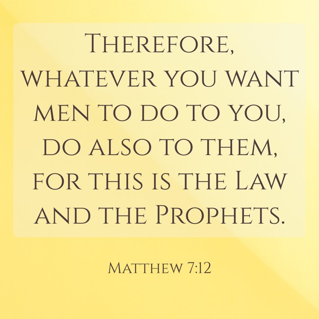 Therefore, whatever you want men to do to you, do also to them, for this is the Law and the Prophets. - Matthew 7:12