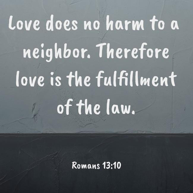 Love does no harm to a neighbor. Therefore love is the fulfillment of the law. - Romans 13:10