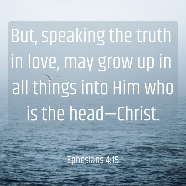 But, speaking the truth in love, may grow up in all things into Him who is the head—Christ. - Ephesians 4:15