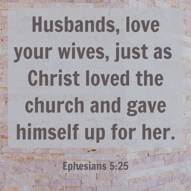 Husbands, love your wives, just as Christ loved the church and gave himself up for her. - Ephesians 5:25