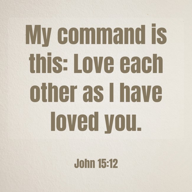 My command is this: Love each other as I have loved you. - John 15:12