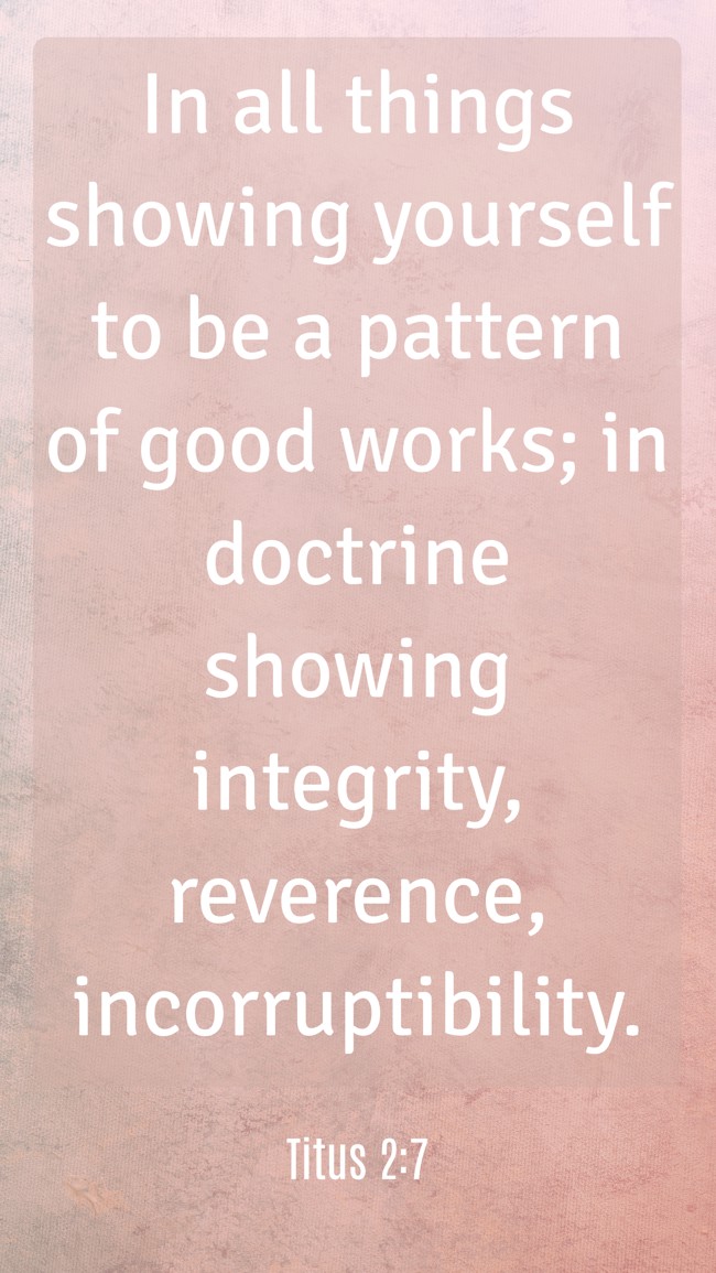 In all things showing yourself to be a pattern of good works; in doctrine showing integrity, reverence, incorruptibility. - Titus 2:7