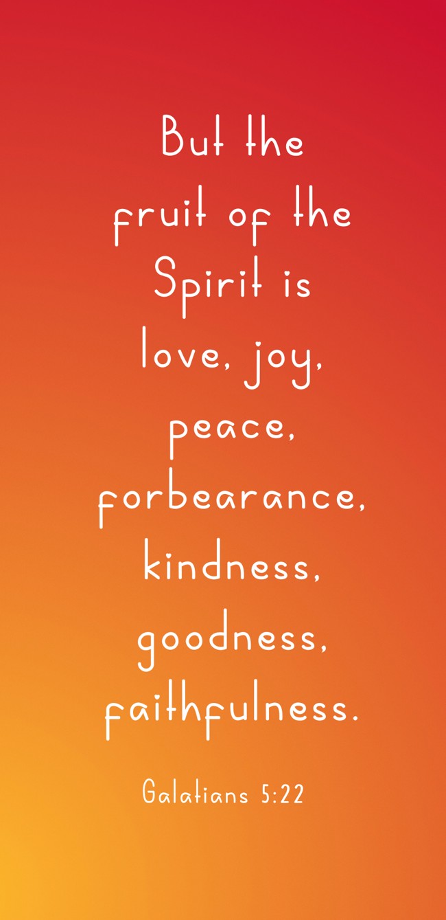 But the fruit of the Spirit is love, joy, peace, forbearance, kindness, goodness, faithfulness. - Galatians 5:22