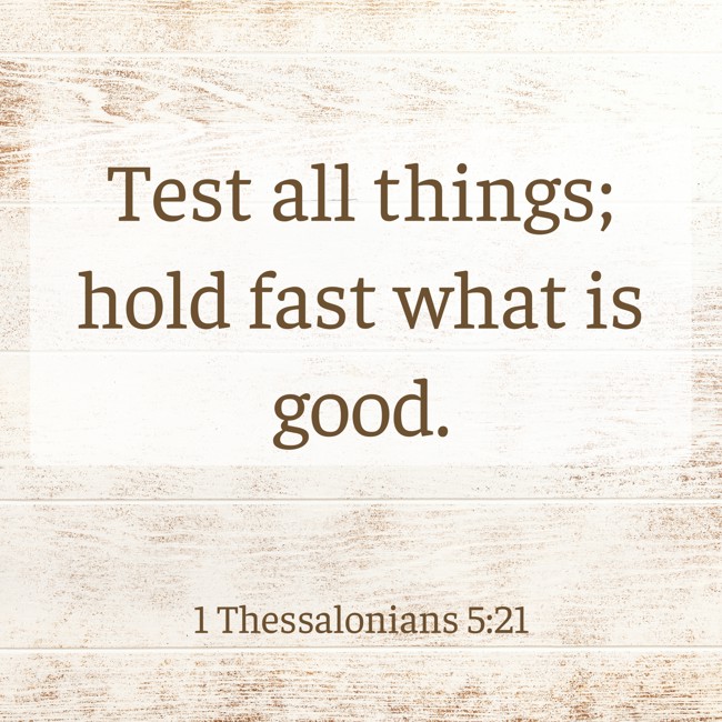 Test all things; hold fast what is good. - 1 Thessalonians 5:21