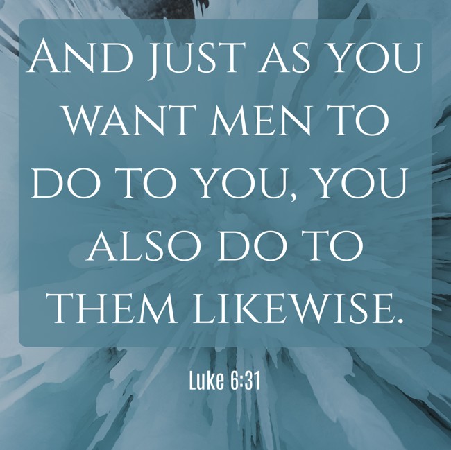 And just as you want men to do to you, you also do to them likewise. - Luke 6:31