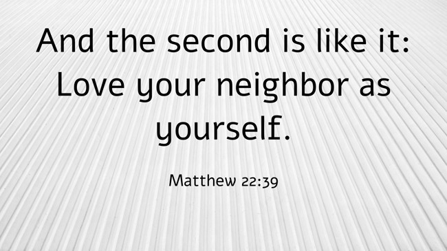 And the second is like it: Love your neighbor as yourself. - Matthew 22:39