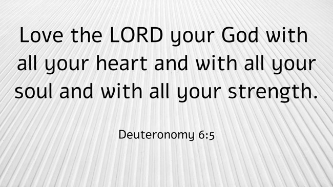 Love the LORD your God with all your heart and with all your soul and with all your strength. - Deuteronomy 6:5