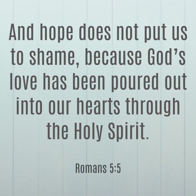 And hope does not put us to shame, because God’s love has been poured out into our hearts through the Holy Spirit. - Romans 5:5