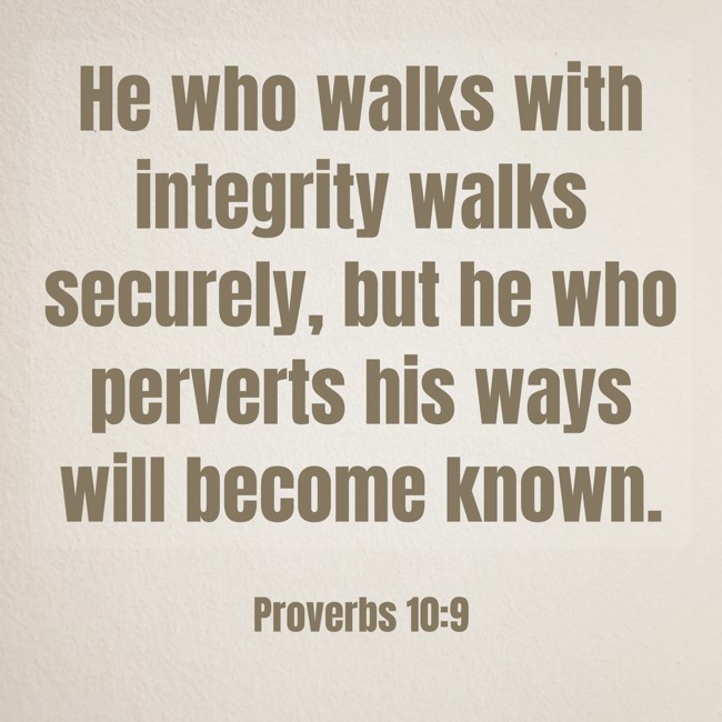 He who walks with integrity walks securely, but he who perverts his ways will become known. - Proverbs 10:9