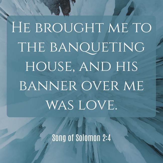 He brought me to the banqueting house, and his banner over me was love. - Song of Solomon 2:4