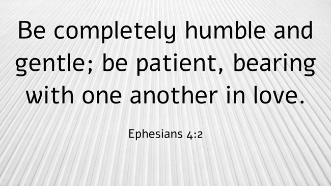 Be completely humble and gentle; be patient, bearing with one another in love. - Ephesians 4:2