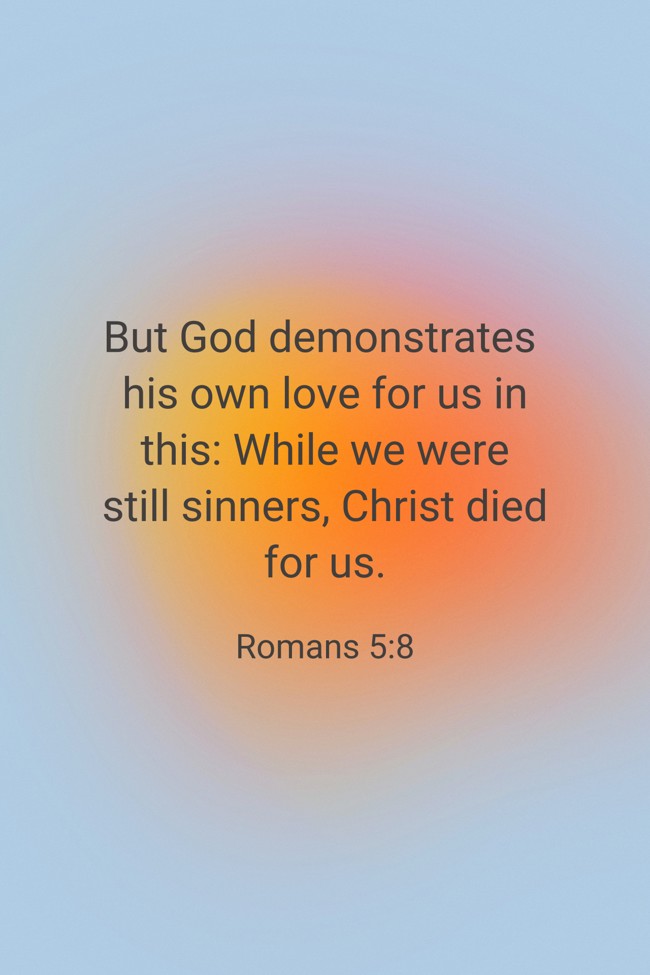  But God demonstrates his own love for us in this: While we were still sinners, Christ died for us.   - Romans 5:8 