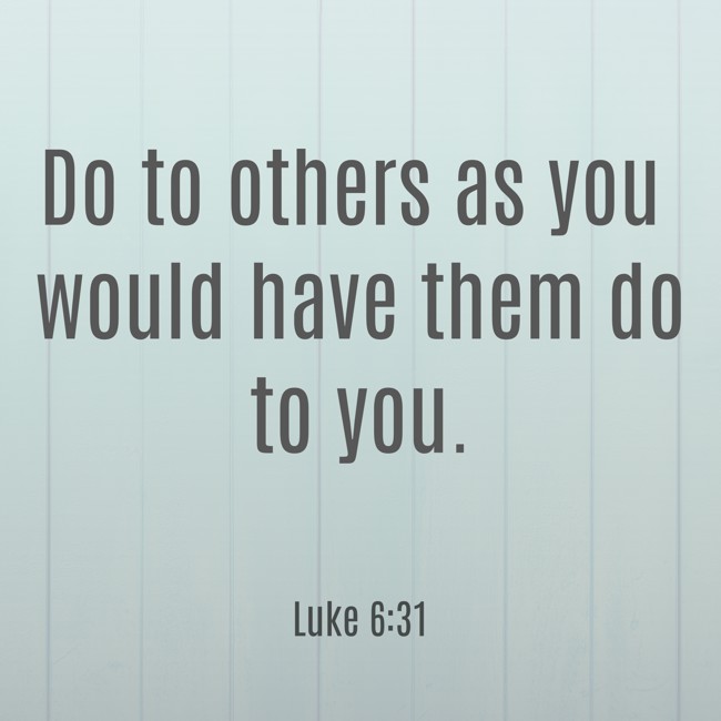 Do to others as you would have them do to you. - Luke 6:31