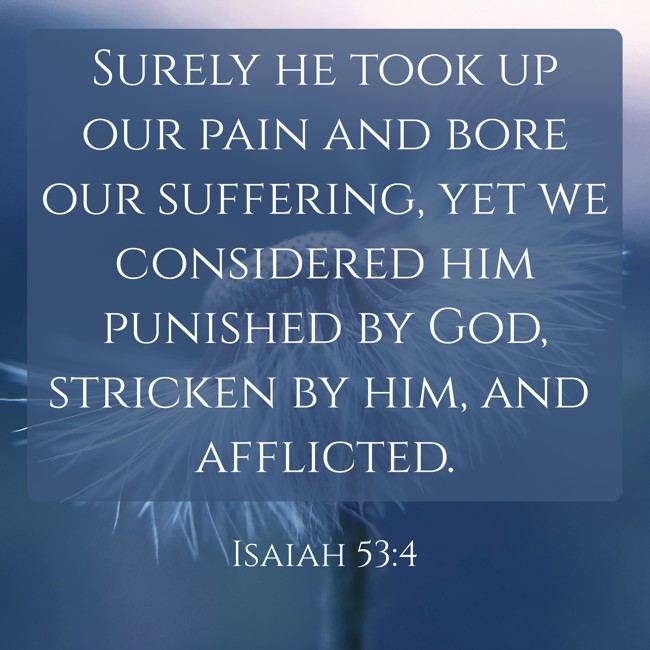  Surely he took up our pain and bore our suffering, yet we considered him punished by God, stricken by him, and afflicted.   - Isaiah 53:4 