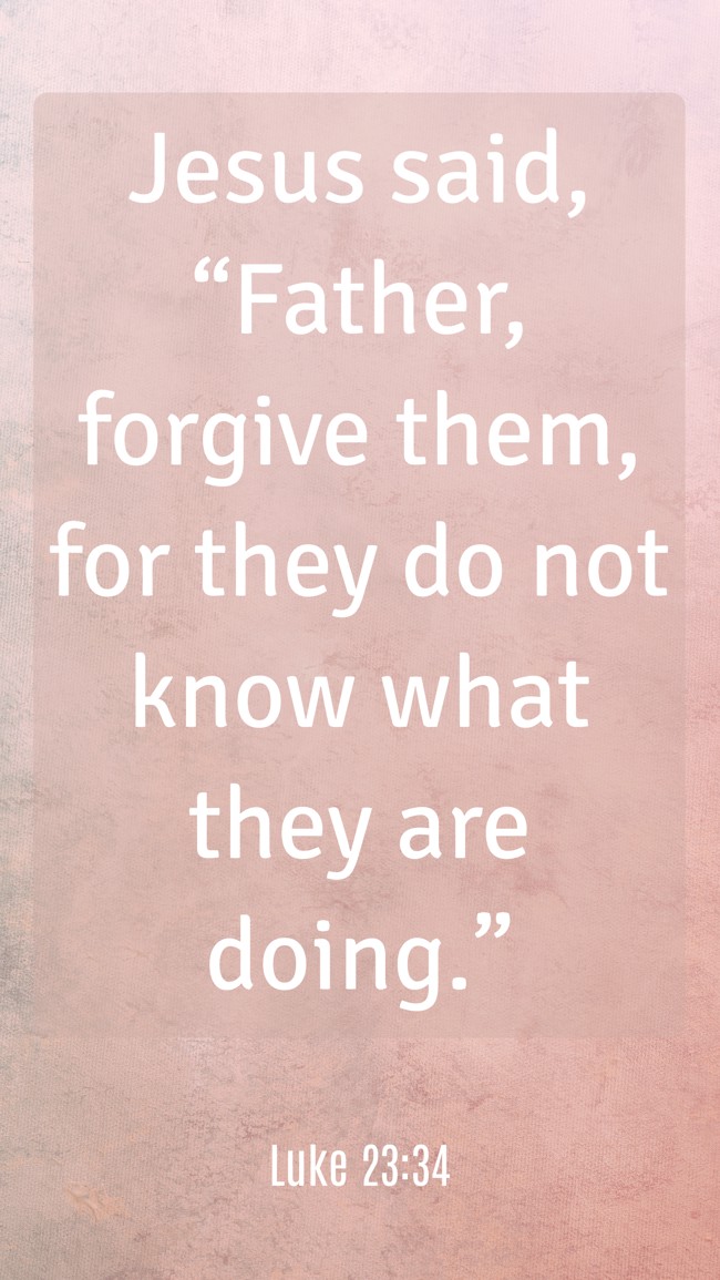  Jesus said, “Father, forgive them, for they do not know what they are doing.”   - Luke 23:34 