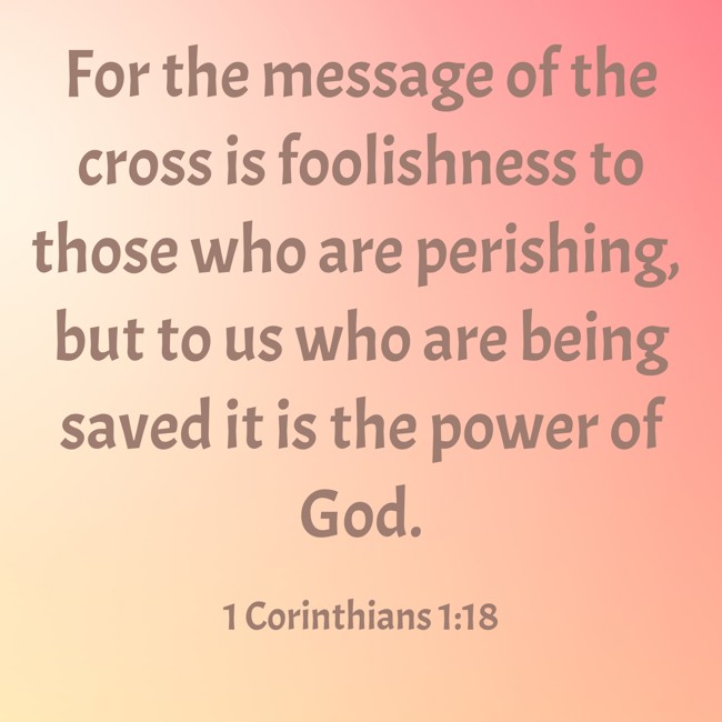  For the message of the cross is foolishness to those who are perishing, but to us who are being saved it is the power of God.   - 1 Corinthians 1:18 