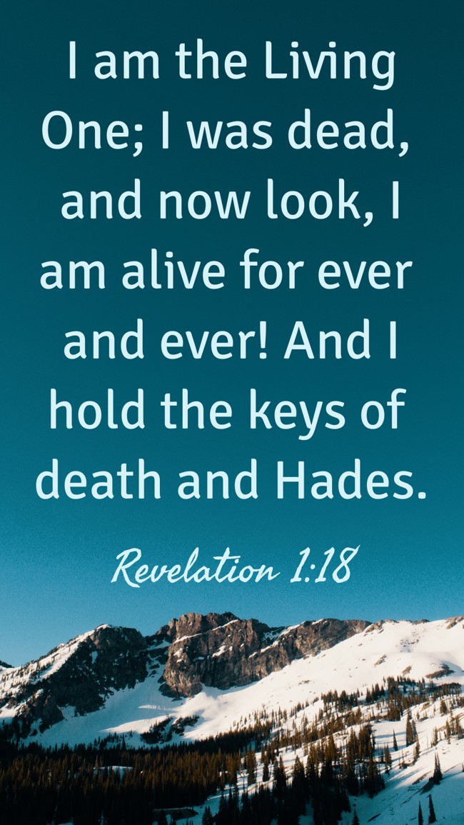  I am the Living One; I was dead, and now look, I am alive for ever and ever! And I hold the keys of death and Hades.   - Revelation 1:18 