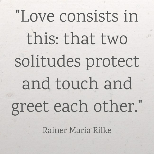 Love consists in this: that two solitudes protect and touch and greet each other. - Rainer Maria Rilke