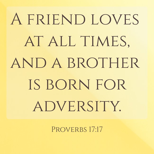 A friend loves at all times, and a brother is born for adversity. - Proverbs 17:17