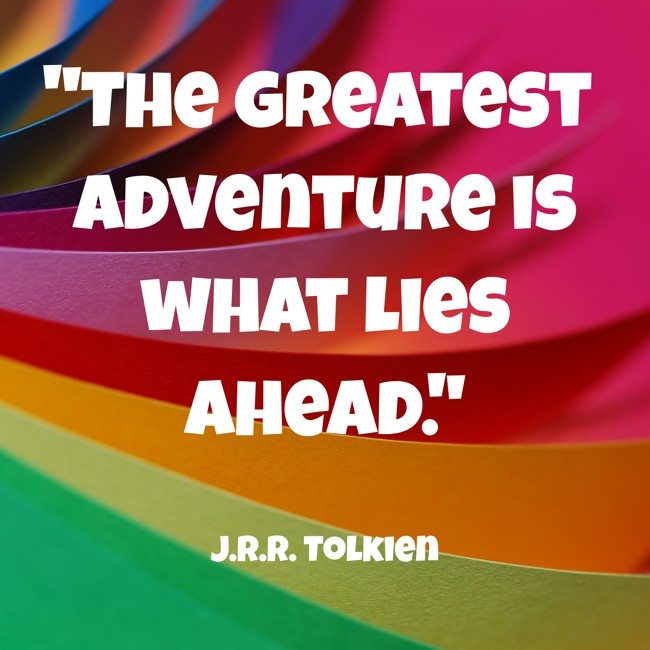 The greatest adventure is what lies ahead.   - J.R.R. Tolkien 