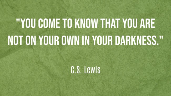  You come to know that you are not on your own in your darkness.   - C.S. Lewis 