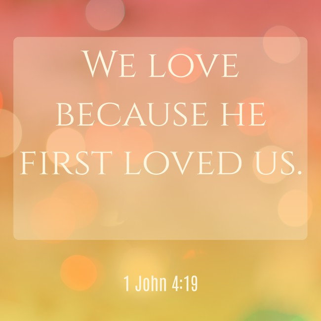We love because he first loved us. - 1 John 4:19