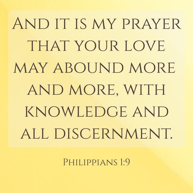 And it is my prayer that your love may abound more and more, with knowledge and all discernment. - Philippians 1:9