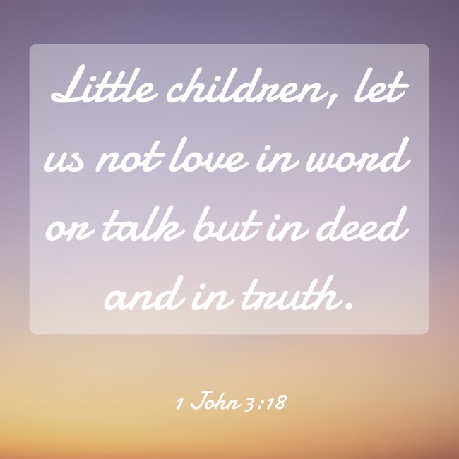 Little children, let us not love in word or talk but in deed and in truth. - 1 John 3:18