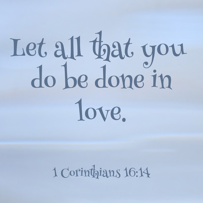 Let all that you do be done in love. - 1 Corinthians 16:14