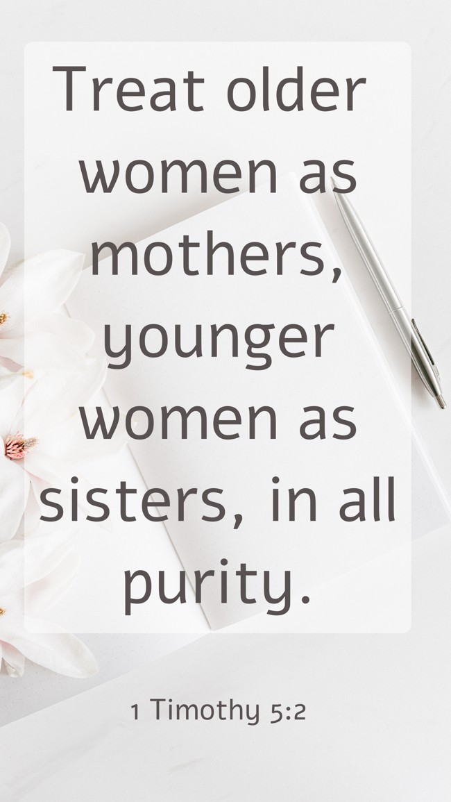 Treat older women as mothers, younger women as sisters, in all purity. - 1 Timothy 5:2