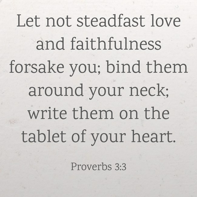 Let not steadfast love and faithfulness forsake you; bind them around your neck; write them on the tablet of your heart. - Proverbs 3:3