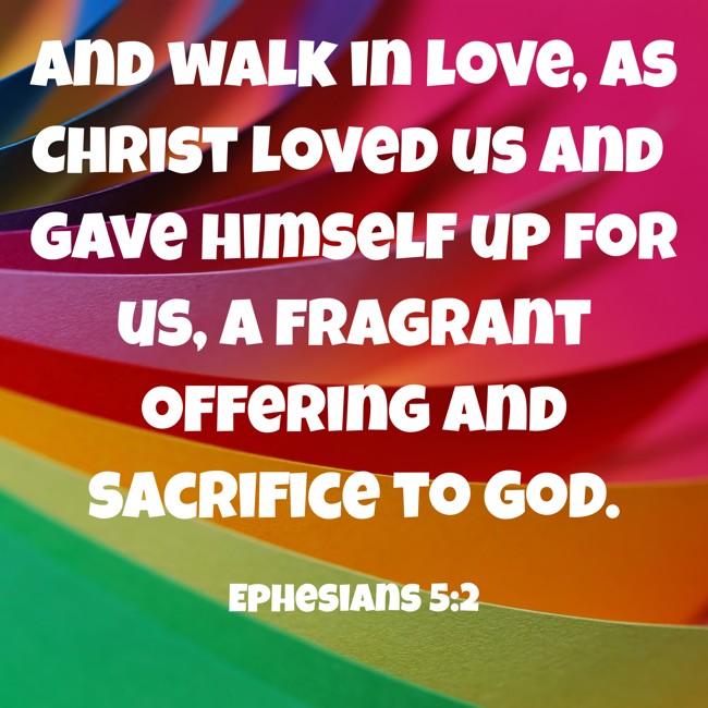 And walk in love, as Christ loved us and gave himself up for us, a fragrant offering and sacrifice to God. - Ephesians 5:2