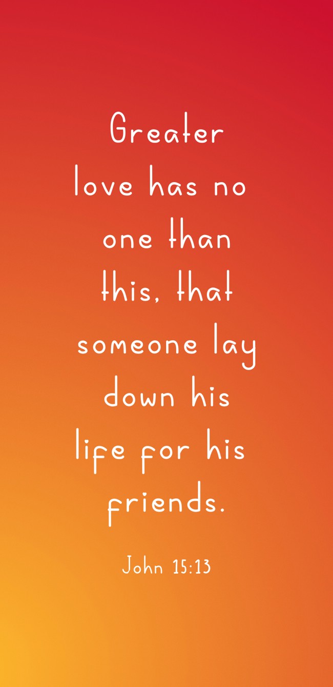 Greater love has no one than this, that someone lay down his life for his friends. - John 15:13