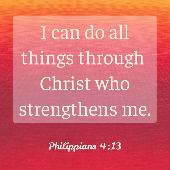 I can do all things through Christ who strengthens me. - Philippians 4:13