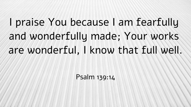 I praise You because I am fearfully and wonderfully made; Your works are wonderful, I know that full well. - Psalm 139:14