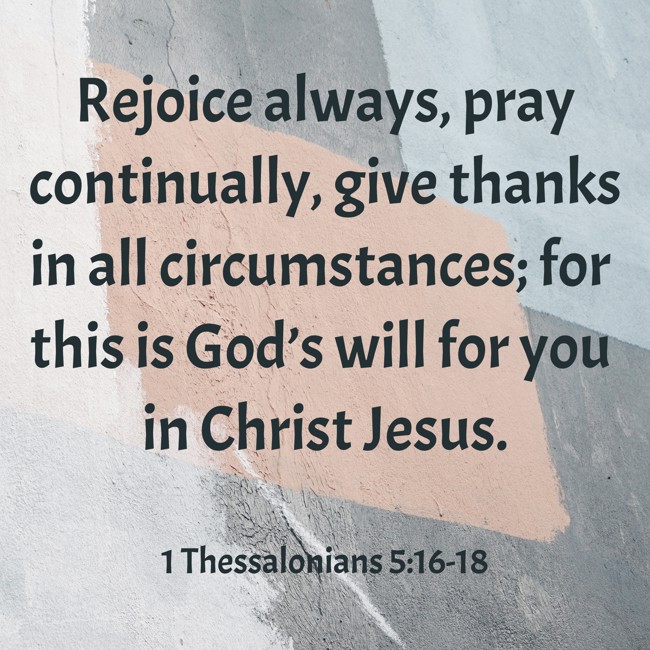 Rejoice always, pray continually, give thanks in all circumstances; for this is God’s will for you in Christ Jesus. - 1 Thessalonians 5:16-18