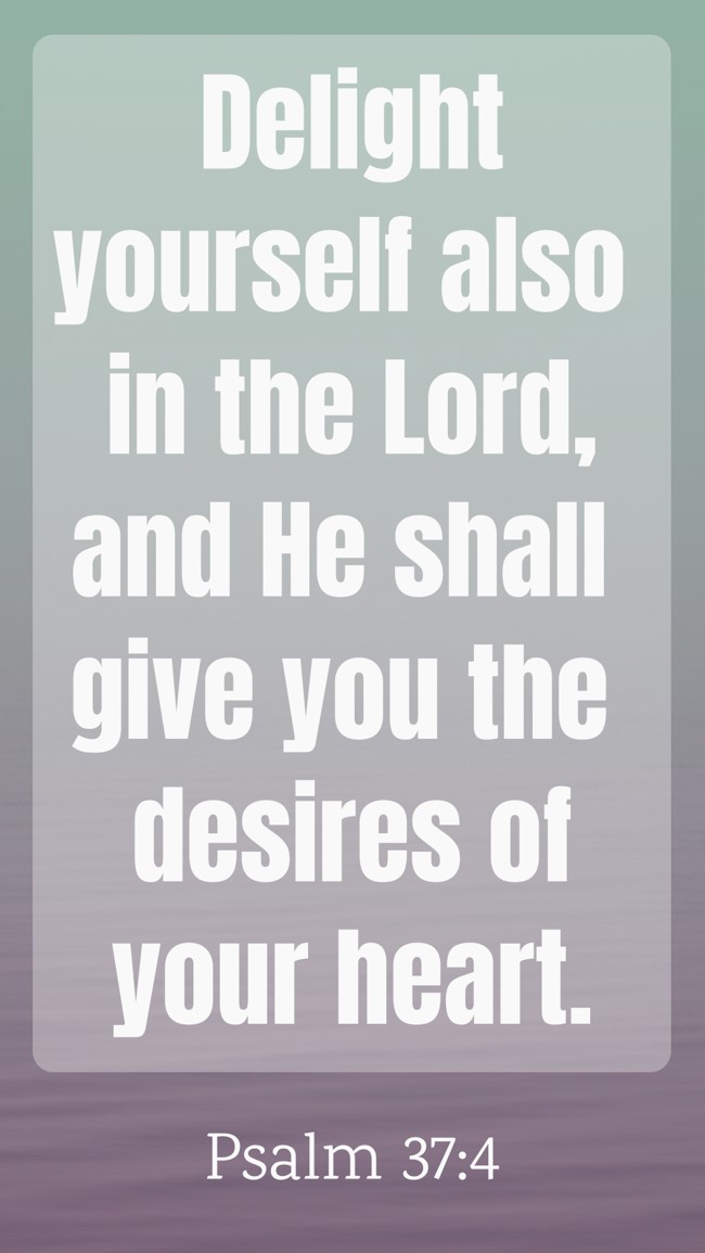 Delight yourself also in the Lord, and He shall give you the desires of your heart. - Psalm 37:4