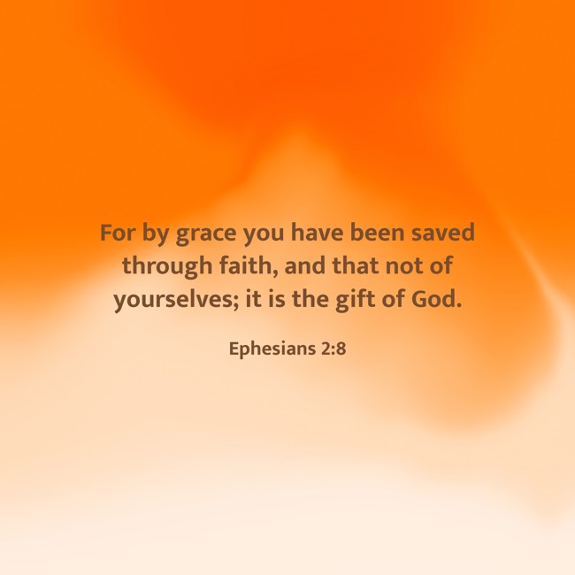 For by grace you have been saved through faith, and that not of yourselves; it is the gift of God. - Ephesians 2:8