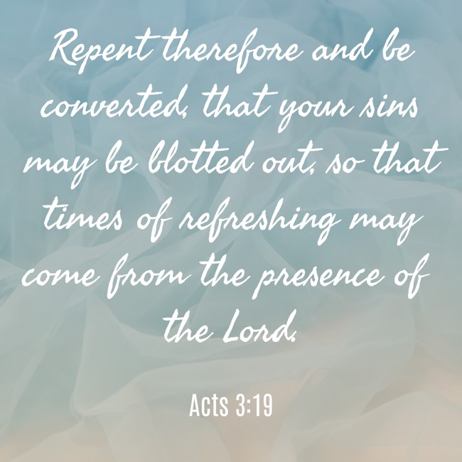  Repent therefore and be converted, that your sins may be blotted out, so that times of refreshing may come from the presence of the Lord.   - Acts 3:19 